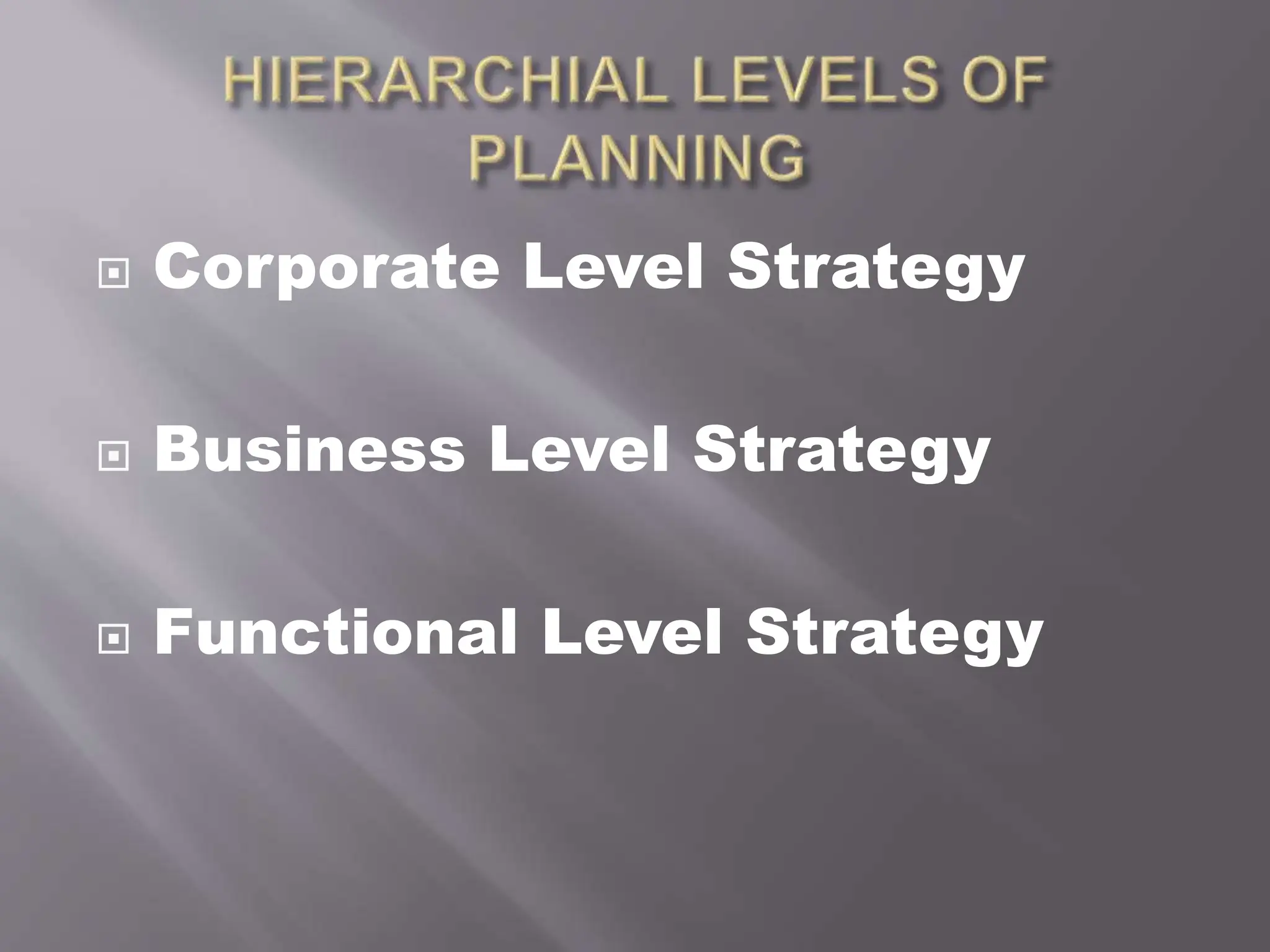  Corporate Level Strategy
 Business Level Strategy
 Functional Level Strategy
 