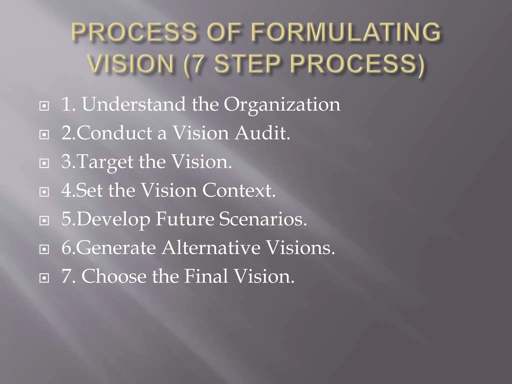  1. Understand the Organization
 2.Conduct a Vision Audit.
 3.Target the Vision.
 4.Set the Vision Context.
 5.Develop Future Scenarios.
 6.Generate Alternative Visions.
 7. Choose the Final Vision.
 