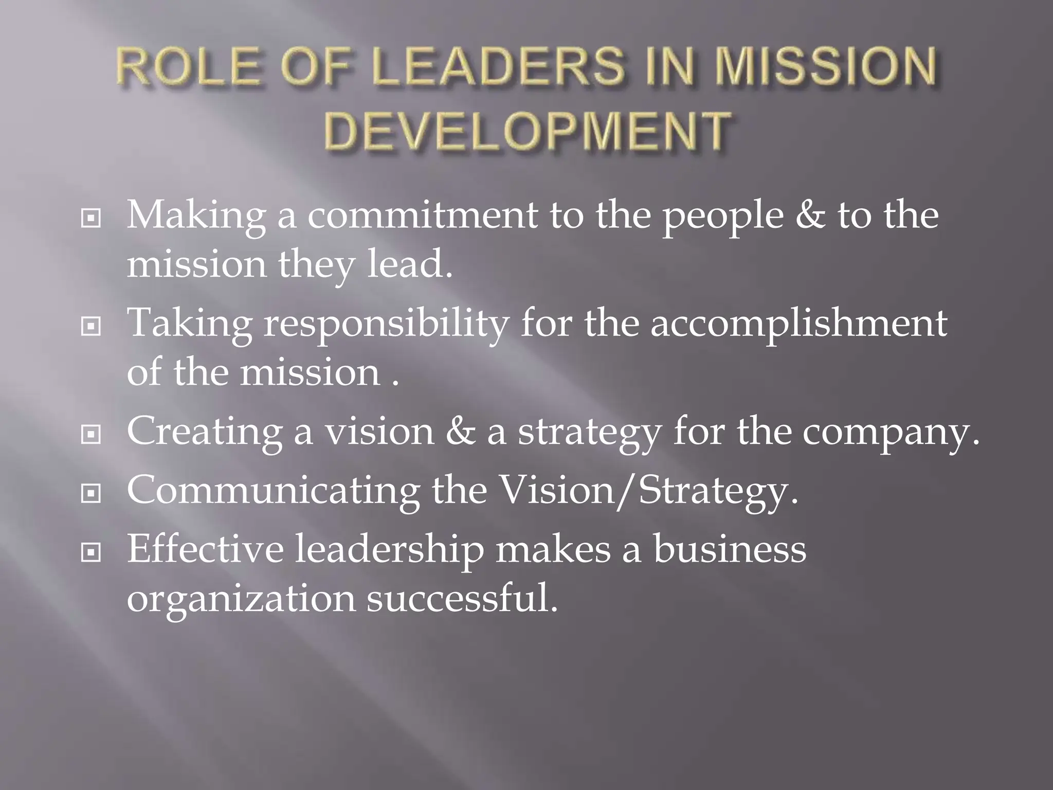  Making a commitment to the people & to the
mission they lead.
 Taking responsibility for the accomplishment
of the mission .
 Creating a vision & a strategy for the company.
 Communicating the Vision/Strategy.
 Effective leadership makes a business
organization successful.
 