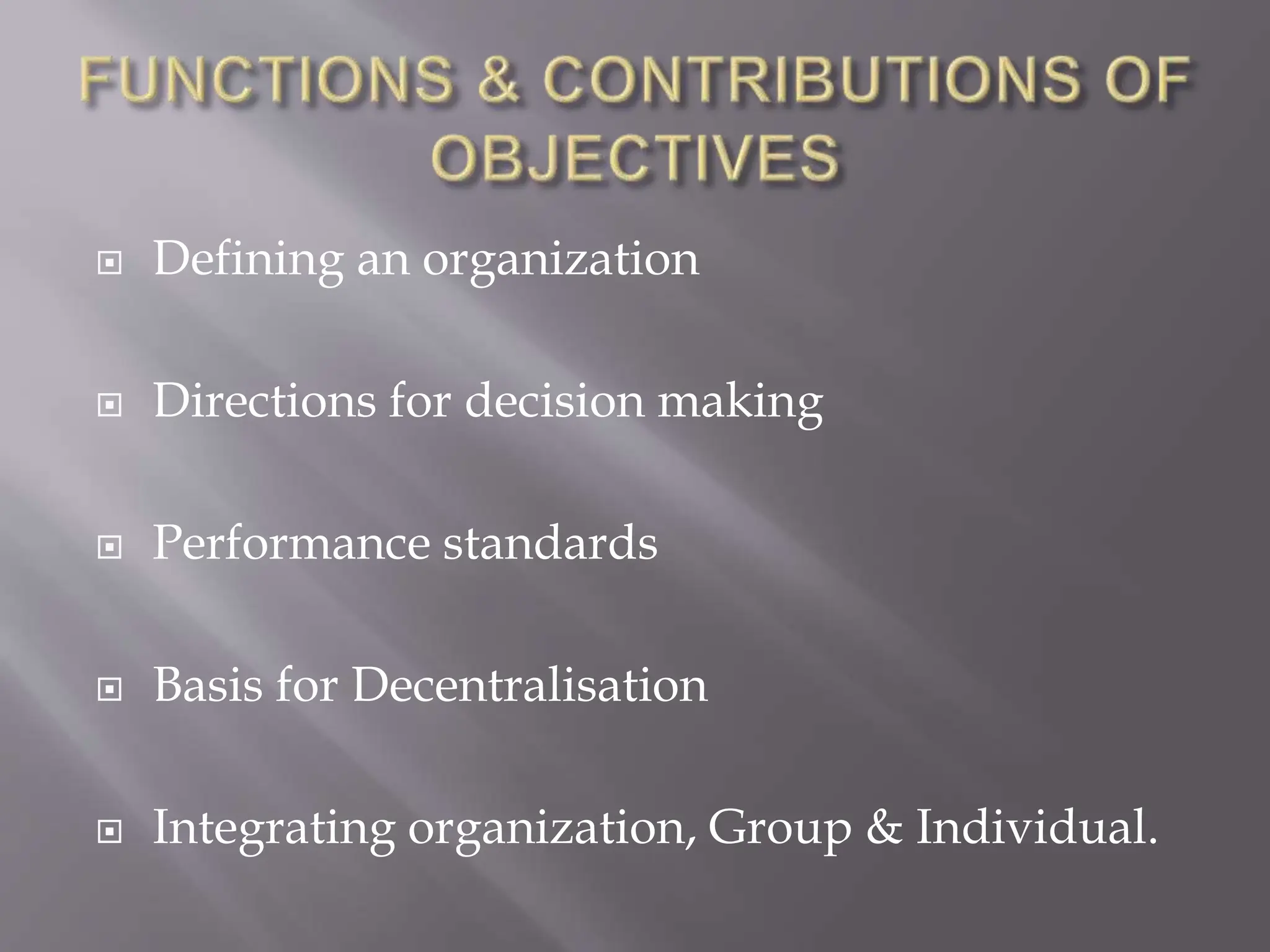  Defining an organization
 Directions for decision making
 Performance standards
 Basis for Decentralisation
 Integrating organization, Group & Individual.
 