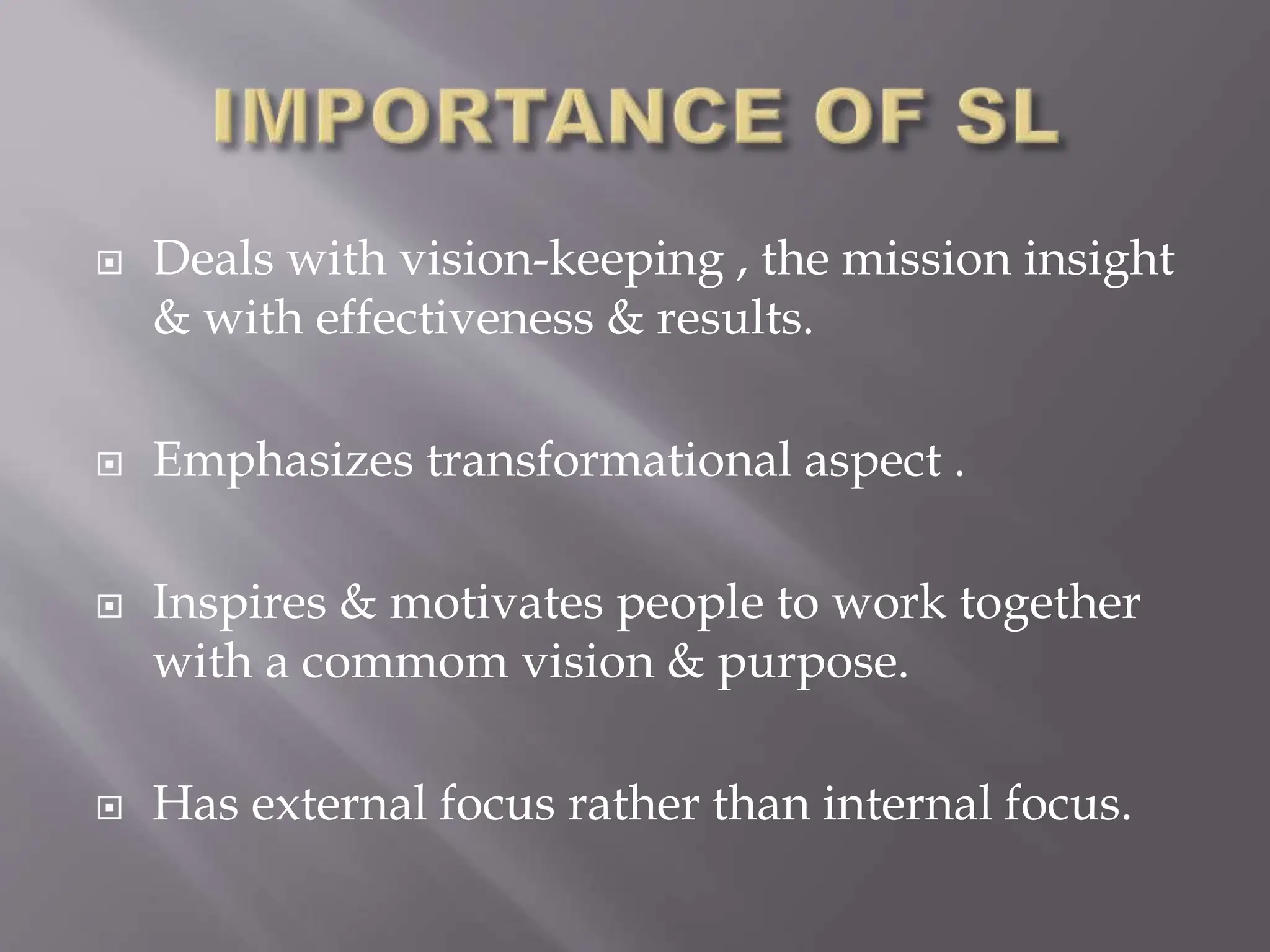  Deals with vision-keeping , the mission insight
& with effectiveness & results.
 Emphasizes transformational aspect .
 Inspires & motivates people to work together
with a commom vision & purpose.
 Has external focus rather than internal focus.
 