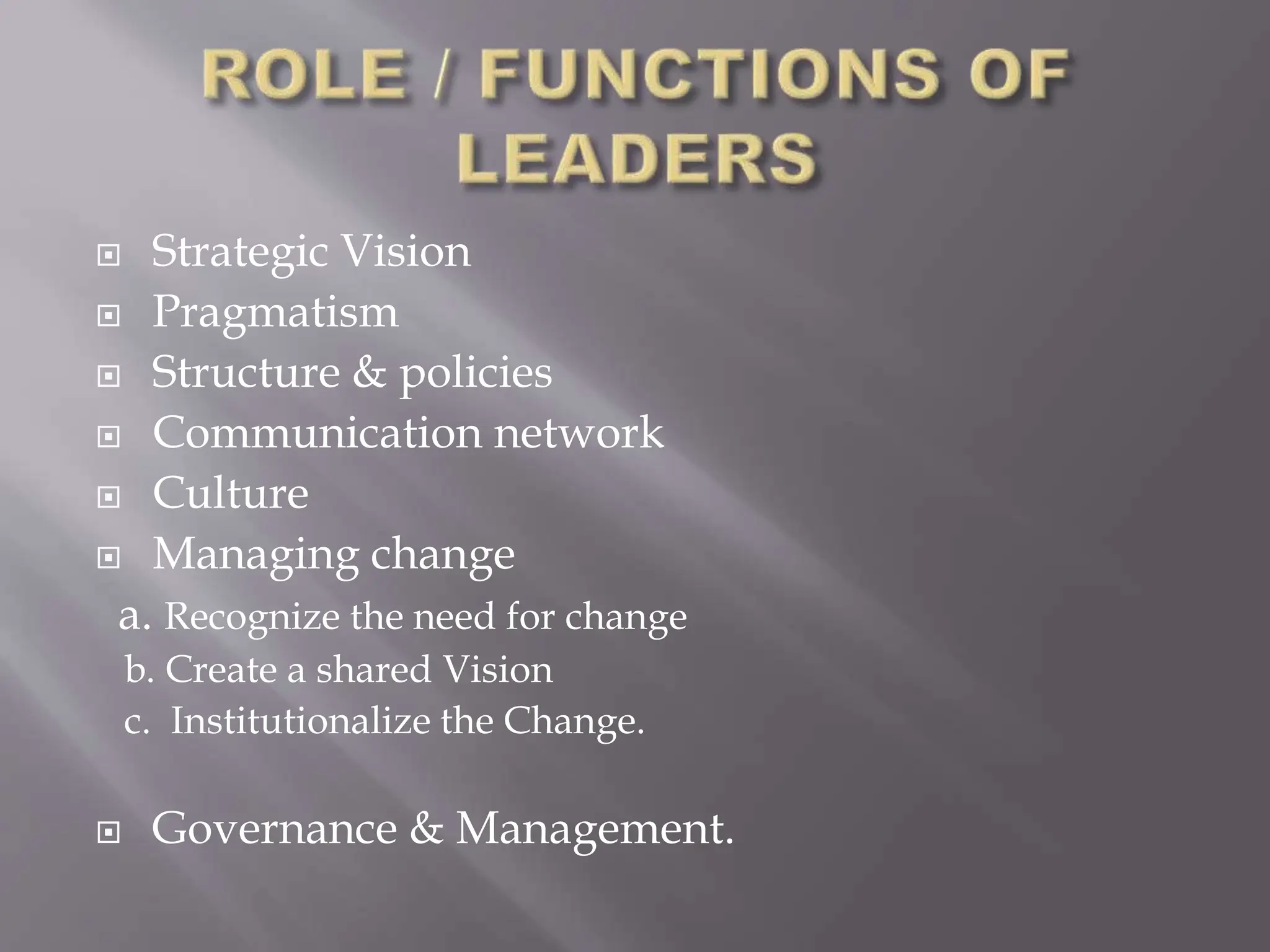  Strategic Vision
 Pragmatism
 Structure & policies
 Communication network
 Culture
 Managing change
a. Recognize the need for change
b. Create a shared Vision
c. Institutionalize the Change.
 Governance & Management.
 