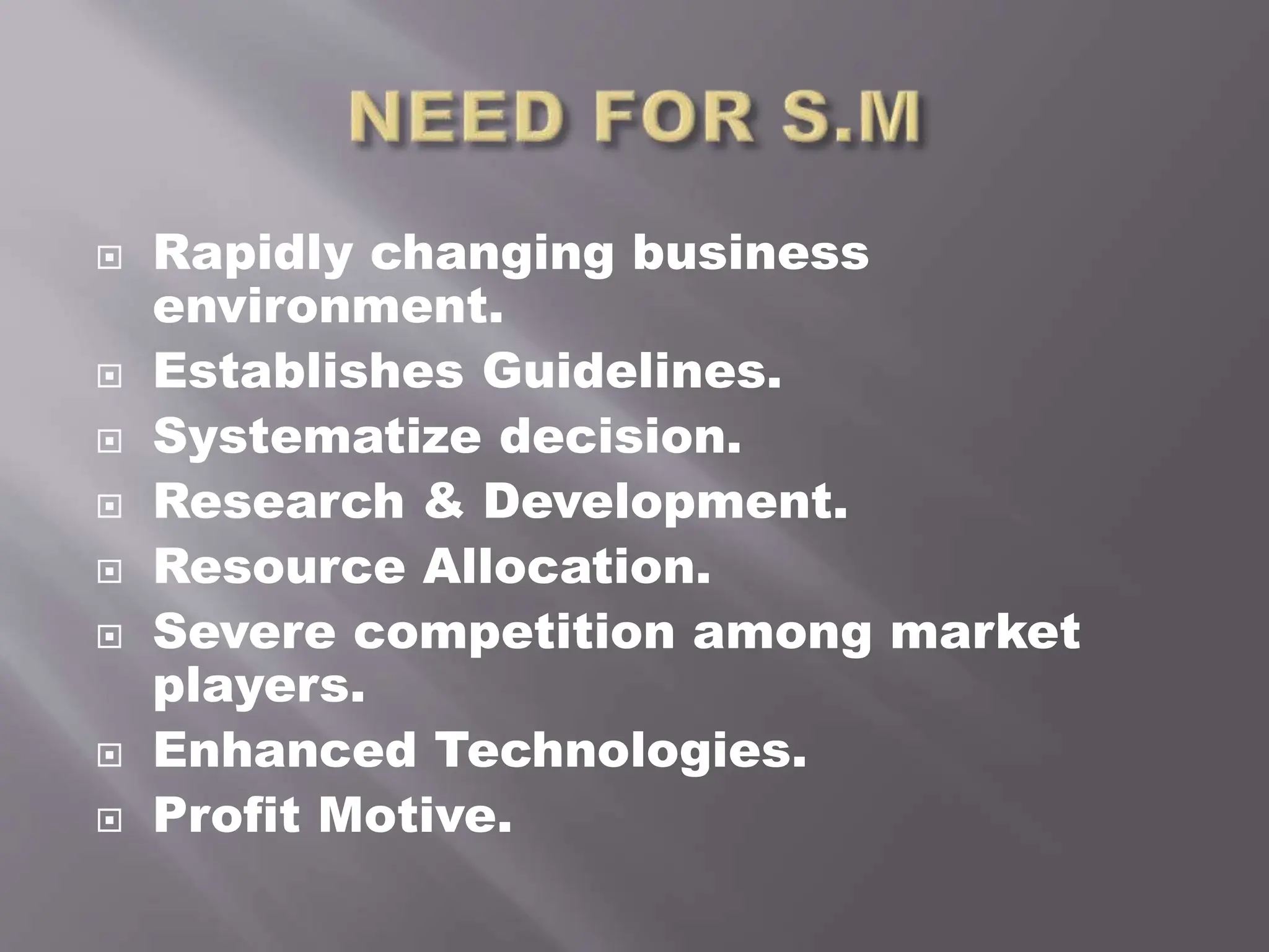 Rapidly changing business
environment.
 Establishes Guidelines.
 Systematize decision.
 Research & Development.
 Resource Allocation.
 Severe competition among market
players.
 Enhanced Technologies.
 Profit Motive.
 