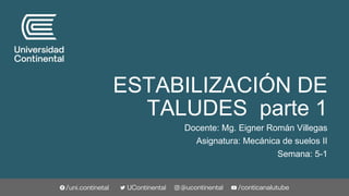 ESTABILIZACIÓN DE
TALUDES parte 1
Docente: Mg. Eigner Román Villegas
Asignatura: Mecánica de suelos II
Semana: 5-1
 