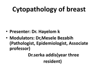 Cytopathology of breast
• Presenter: Dr. Hayelom k
• Modulators: Dr,Mesele Bezabih
(Pathologist, Epidemiologist, Associate
professor)
Dr.serka addis(year three
resident)
 