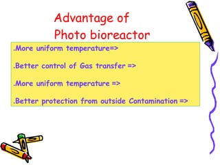 Advantage of
Photo bioreactor
=<More uniform temperature.
=<Better control of Gas transfer.
=<More uniform temperature.
=<Better protection from outside Contamination.
 