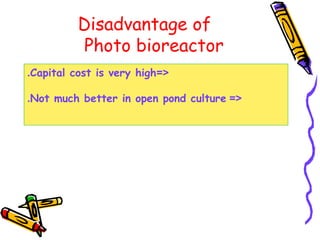 Disadvantage of
Photo bioreactor
=<Capital cost is very high.
=<Not much better in open pond culture.
 