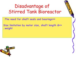 Disadvantage of
Stirred Tank Bioreactor
=<The need for shaft seals and bearings.
=<Size limitation by motor size, shaft length &
weight.
 