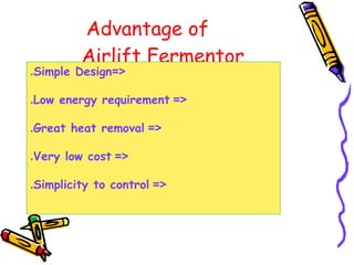 Advantage of
Airlift Fermentor
=<Simple Design.
=<Low energy requirement.
=<Great heat removal.
=<Very low cost.
=<Simplicity to control.
 