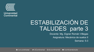 ESTABILIZACIÓN DE
TALUDES parte 3
Docente: Mg. Eigner Román Villegas
Asignatura: Mecánica de suelos II
Semana: 5-3
 