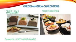 GARDE MANGER & CHARCUTERIE
• YEAR 3 – SEM 5 FOOD PRODUCTION
MANAGEMENT
Prepared By – CHEF HARSHAL KAMBLE
 