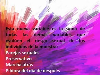 Esta nueva variable es la suma de
todas las demás variables que
evalúen el riesgo sexual de los
individuos de la muestra:
Parejas sexuales
Preservativo
Marcha atrás
Píldora del día de después
 