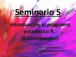 Seminario 5
Introducción al programa
estadístico R.
(R Commander)
Sara Lázaro Martínez
1.A Macarena Subgrupo 2
 