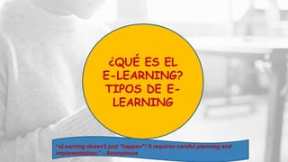 ¿QUÉ ES EL
E-LEARNING?
TIPOS DE E-
LEARNING
“eLearning doesn't just "happen"! It requires careful planning and
implementation.” - Anonymous
 