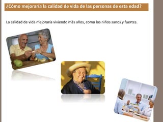 ¿Cómo mejoraría la calidad de vida de las personas de esta edad?
La calidad de vida mejoraría viviendo más años, como los niños sanos y fuertes.
 