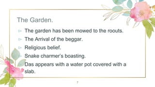 The Garden.
⊳ The garden has been mowed to the roouts.
⊳ The Arrival of the beggar.
⊳ Religious belief.
⊳ Snake charmer’s boasting.
⊳ Das appears with a water pot covered with a
slab.
7
 