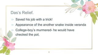 Das’s Relief.
⊳ Saved his job with a trick!
⊳ Appearance of the another snake inside veranda
⊳ College-boy’s murmered- he would have
checked the pot.
8
 