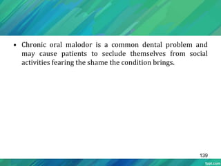 • Chronic oral malodor is a common dental problem and
may cause patients to seclude themselves from social
activities fearing the shame the condition brings.
139
 