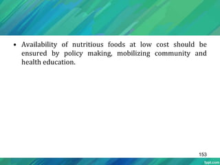 • Availability of nutritious foods at low cost should be
ensured by policy making, mobilizing community and
health education.
153
 