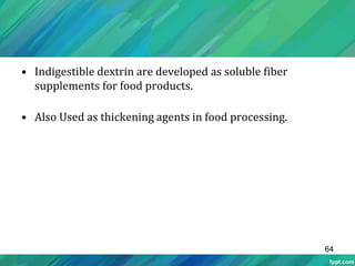 • Indigestible dextrin are developed as soluble fiber
supplements for food products.
• Also Used as thickening agents in food processing.
64
 