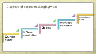 Diagnosis of desquamative gingivitis:
Clinical
history
Clinical
examination
Biopsy
Microscopic
Examination
Immunofluore-
scence
 