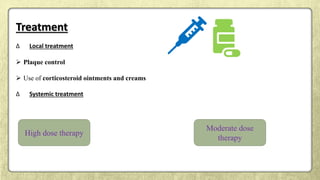 Treatment
∆ Local treatment
 Plaque control
 Use of corticosteroid ointments and creams
∆ Systemic treatment
High dose therapy
Moderate dose
therapy
 
