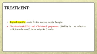 • Topical steroids – main Rx for mucous memb. Pemphi.
• Fluocinonide(0.05%) and Clobetasol propionate (0.05%) in an adhesive
vehicle can be used 3 times a day for 6 mnths.
 