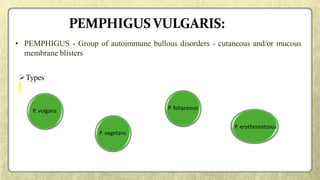 • PEMPHIGUS - Group of autoimmune bullous disorders - cutaneous and/or mucous
membrane blisters
Types
P. vulgaris P. foliaceous
P. vegetans
P. erythematosus
 
