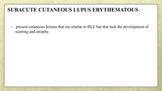SUBACUTE CUTANEOUS LUPUS ERYTHEMATOUS
• present cutaneous lesions that are similar to DLE but that lack the development of
scarring and atrophy.
 
