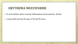 ERYTHEMA MULTIFORME
• An acute bullous and/or macular inflammatory mucocutaneous disease
• young adults between the ages of 20 and 40 years;
 