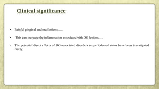 Clinical significance
• Painful gingival and oral lesions…..
• This can increase the inﬂammation associated with DG lesions,….
• The potential direct effects of DG-associated disorders on periodontal status have been investigated
rarely.
 