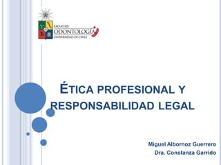 ÉTICA PROFESIONAL Y
RESPONSABILIDAD LEGAL


              Miguel Albornoz Guerrero
                Dra. Constanza Garrido
 