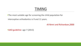 TIMING
The most suitable age for screening the child population for
interceptive orthodontics is 9 and 11 years.
-Al Nimri and Richardson,2000
AAO guideline: age 7 (2013)
 
