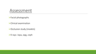 Assessment
Facial photographs
Clinical examination
Occlusion study (models)
X rays- iopa, opg, ceph
 