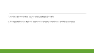 4. Reverse Stainless steel crown: for single tooth crossbite
5. Composite inclines: to build a composite or compomer incline on the lower teeth
 