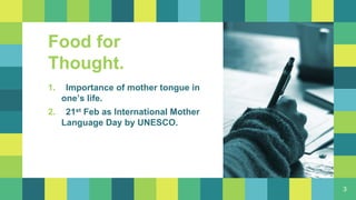 Food for
Thought.
1. Importance of mother tongue in
one’s life.
2. 21st Feb as International Mother
Language Day by UNESCO.
3
 