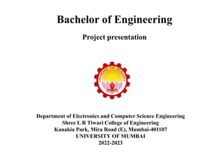 Department of Electronics and Computer Science Engineering
Shree L R Tiwari College of Engineering
Kanakia Park, Mira Road (E), Mumbai-401107
UNIVERSITY OF MUMBAI
2022-2023
Bachelor of Engineering
Project presentation
 