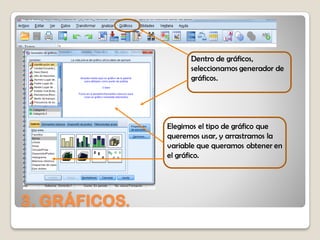 3. GRÁFICOS.
Dentro de gráficos,
seleccionamos generador de
gráficos.
Elegimos el tipo de gráfico que
queremos usar, y arrastramos la
variable que queramos obtener en
el gráfico.
 