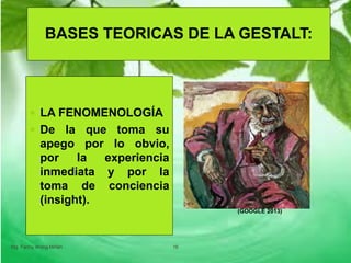 BASES TEORICAS DE LA GESTALT:
 LA FENOMENOLOGÍA
 De la que toma su
apego por lo obvio,
por la experiencia
inmediata y por la
toma de conciencia
(insight).
Mg. Fanny Wong Miñán 16
(GOOGLE 2013)
 