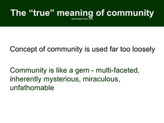 The “true” meaning of community(according to Peck 1990)
Concept of community is used far too loosely
Community is like a gem - multi-faceted,
inherently mysterious, miraculous,
unfathomable
 