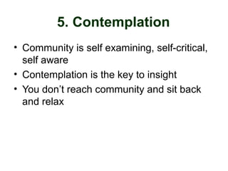 5. Contemplation
• Community is self examining, self-critical,
self aware
• Contemplation is the key to insight
• You don’t reach community and sit back
and relax
 