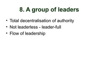 8. A group of leaders
• Total decentralisation of authority
• Not leaderless - leader-full
• Flow of leadership
 