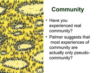 Community
• Have you
experienced real
community?
• Palmer suggests that
most experiences of
community are
actually only pseudo-
community?
 