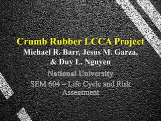 Crumb Rubber LCCA Project
Michael R. Barr, Jesus M. Garza,
& Duy L. Nguyen
1
 