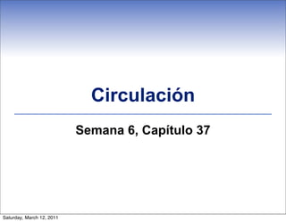 Circulación
                           Semana 6, Capítulo 37




Saturday, March 12, 2011
 