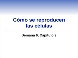 Cómo se reproducen
   las células
  Semana 6, Capítulo 9
 