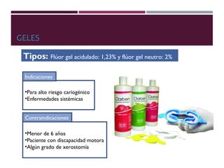 GELES
Tipos: Flúor gel acidulado: 1,23% y flúor gel neutro: 2%
•Para alto riesgo cariogénico
•Enfermedades sistémicas
•Menor de 6 años
•Paciente con discapacidad motora
•Algún grado de xerostomía
Indicaciones
Contraindicaciones
 
