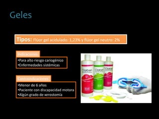 Geles
Tipos: Flúor gel acidulado: 1,23% y flúor gel neutro: 2%
•Para alto riesgo cariogénico
•Enfermedades sistémicas
•Menor de 6 años
•Paciente con discapacidad motora
•Algún grado de xerostomía
Indicaciones
Contraindicaciones
 