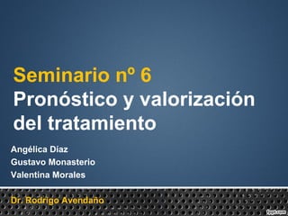 Seminario nº 6
Pronóstico y valorización
del tratamiento
Angélica Díaz
Gustavo Monasterio
Valentina Morales
Dr. Rodrigo Avendaño
 