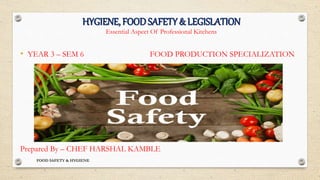 HYGIENE, FOOD SAFETY & LEGISLATION
Essential Aspect Of Professional Kitchens
• YEAR 3 – SEM 6 FOOD PRODUCTION SPECIALIZATION
Prepared By – CHEF HARSHAL KAMBLE
FOOD SAFETY & HYGIENE
 